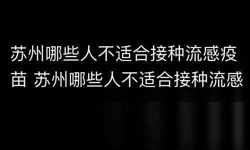 苏州哪些人不适合接种流感疫苗 苏州哪些人不适合接种流感疫苗呢