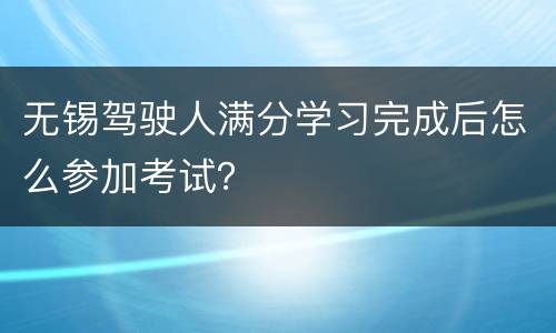 无锡驾驶人满分学习完成后怎么参加考试？