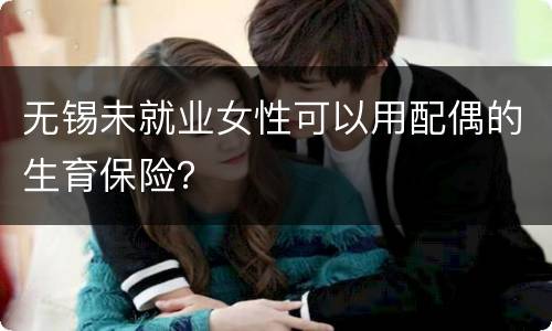 无锡未就业女性可以用配偶的生育保险？
