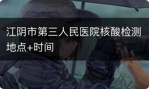 江阴市第三人民医院核酸检测地点+时间