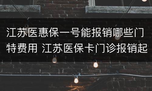 江苏医惠保一号能报销哪些门特费用 江苏医保卡门诊报销起步价