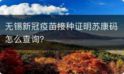 无锡新冠疫苗接种证明苏康码怎么查询？