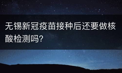 无锡新冠疫苗接种后还要做核酸检测吗？