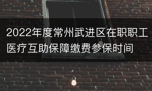 2022年度常州武进区在职职工医疗互助保障缴费参保时间