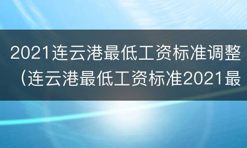 2021连云港最低工资标准调整（连云港最低工资标准2021最新调整）