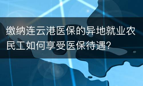 缴纳连云港医保的异地就业农民工如何享受医保待遇?