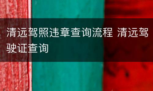 清远驾照违章查询流程 清远驾驶证查询