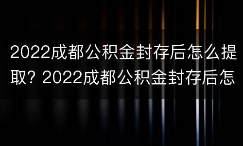 2022成都公积金封存后怎么提取? 2022成都公积金封存后怎么提取呢