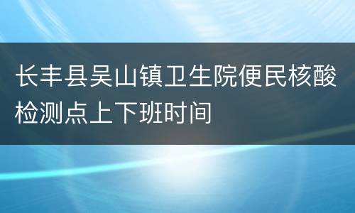 长丰县吴山镇卫生院便民核酸检测点上下班时间