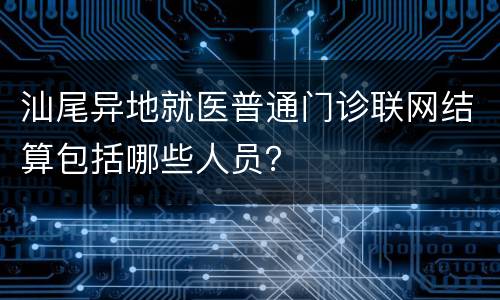汕尾异地就医普通门诊联网结算包括哪些人员？