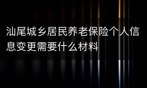 汕尾城乡居民养老保险个人信息变更需要什么材料