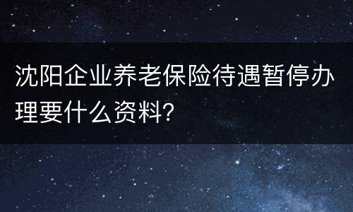 沈阳企业养老保险待遇暂停办理要什么资料？