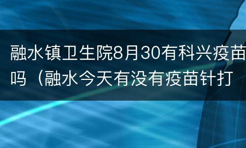 融水镇卫生院8月30有科兴疫苗吗（融水今天有没有疫苗针打）