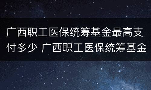 广西职工医保统筹基金最高支付多少 广西职工医保统筹基金最高支付多少比例