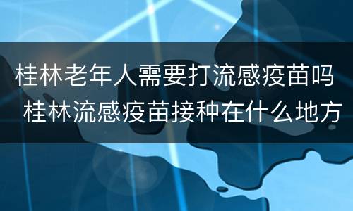 桂林老年人需要打流感疫苗吗 桂林流感疫苗接种在什么地方