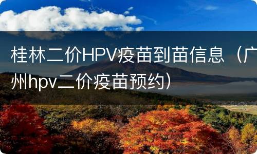 桂林二价HPV疫苗到苗信息（广州hpv二价疫苗预约）