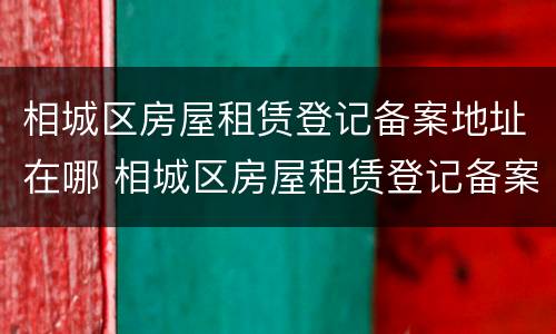 相城区房屋租赁登记备案地址在哪 相城区房屋租赁登记备案地址在哪里