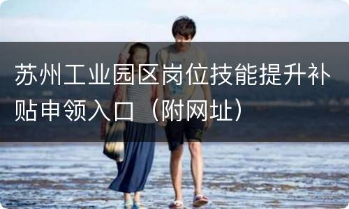 苏州工业园区岗位技能提升补贴申领入口（附网址）