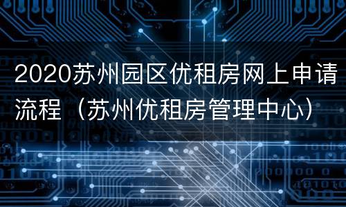 2020苏州园区优租房网上申请流程（苏州优租房管理中心）