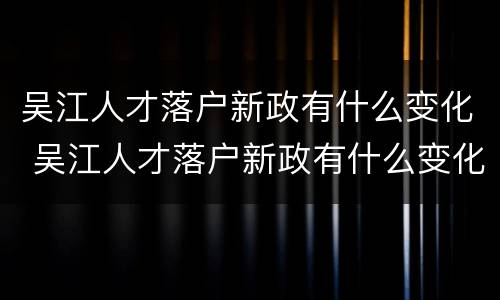 吴江人才落户新政有什么变化 吴江人才落户新政有什么变化没