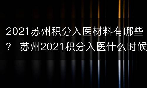 2021苏州积分入医材料有哪些？ 苏州2021积分入医什么时候发卡