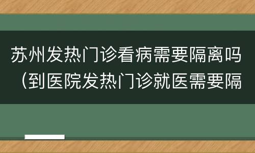 苏州发热门诊看病需要隔离吗（到医院发热门诊就医需要隔离吗）