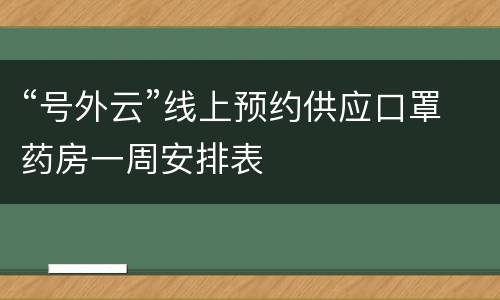 “号外云”线上预约供应口罩药房一周安排表