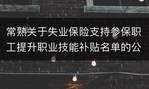 常熟关于失业保险支持参保职工提升职业技能补贴名单的公示