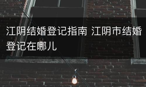 江阴结婚登记指南 江阴市结婚登记在哪儿