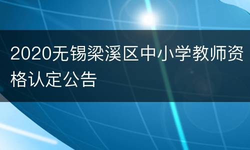 2020无锡梁溪区中小学教师资格认定公告