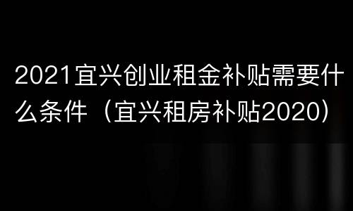 2021宜兴创业租金补贴需要什么条件（宜兴租房补贴2020）