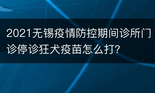 2021无锡疫情防控期间诊所门诊停诊狂犬疫苗怎么打？