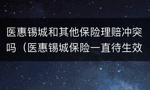 医惠锡城和其他保险理赔冲突吗（医惠锡城保险一直待生效）