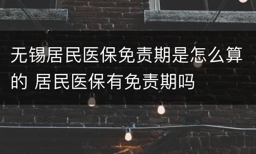 无锡居民医保免责期是怎么算的 居民医保有免责期吗