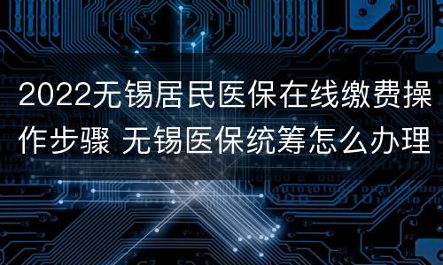 2022无锡居民医保在线缴费操作步骤 无锡医保统筹怎么办理