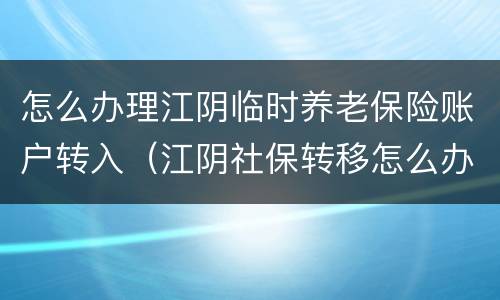 怎么办理江阴临时养老保险账户转入（江阴社保转移怎么办理）