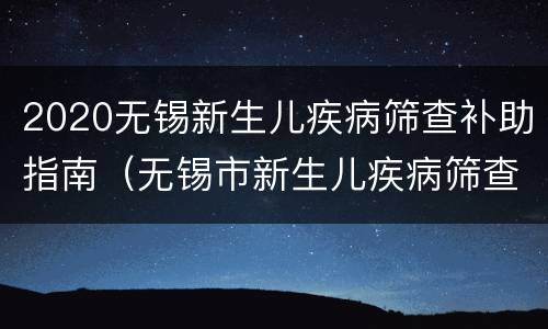 2020无锡新生儿疾病筛查补助指南（无锡市新生儿疾病筛查）