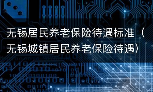无锡居民养老保险待遇标准（无锡城镇居民养老保险待遇）