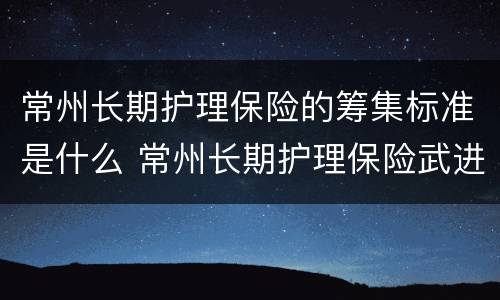 常州长期护理保险的筹集标准是什么 常州长期护理保险武进试点