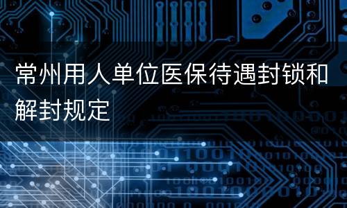 常州用人单位医保待遇封锁和解封规定