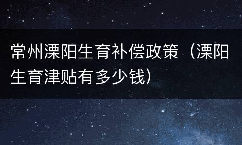 常州溧阳生育补偿政策（溧阳生育津贴有多少钱）