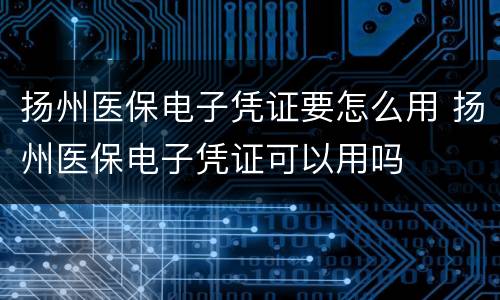 扬州医保电子凭证要怎么用 扬州医保电子凭证可以用吗