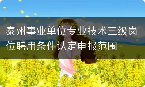 泰州事业单位专业技术三级岗位聘用条件认定申报范围