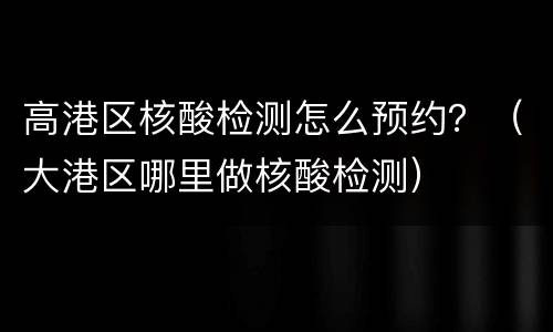 高港区核酸检测怎么预约？（大港区哪里做核酸检测）