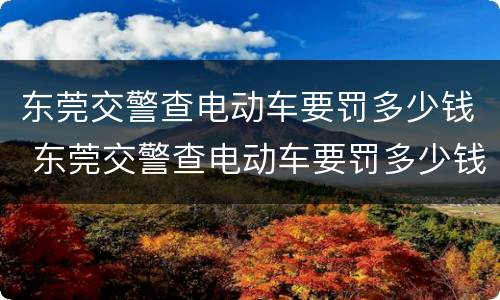 东莞交警查电动车要罚多少钱 东莞交警查电动车要罚多少钱一次