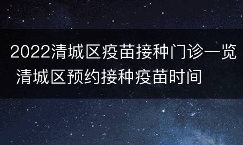 2022清城区疫苗接种门诊一览 清城区预约接种疫苗时间