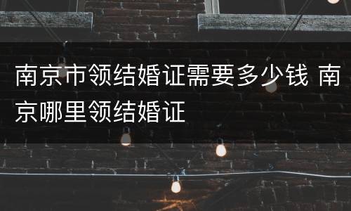 南京市领结婚证需要多少钱 南京哪里领结婚证
