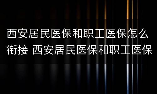 西安居民医保和职工医保怎么衔接 西安居民医保和职工医保的区别