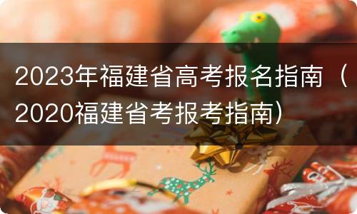 2023年福建省高考报名指南（2020福建省考报考指南）