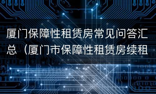 厦门保障性租赁房常见问答汇总（厦门市保障性租赁房续租条件）